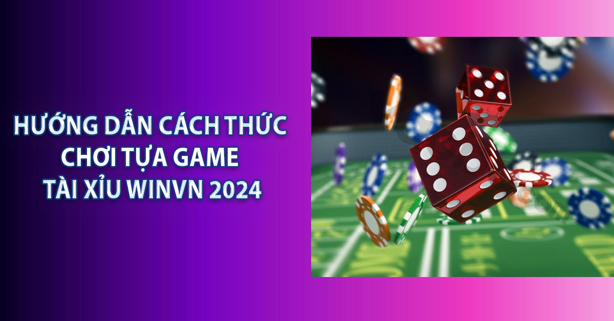 Hướng dẫn cách thức chơi tựa game Tài Xỉu WINVN 2024